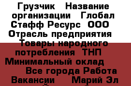 Грузчик › Название организации ­ Глобал Стафф Ресурс, ООО › Отрасль предприятия ­ Товары народного потребления (ТНП) › Минимальный оклад ­ 35 000 - Все города Работа » Вакансии   . Марий Эл респ.,Йошкар-Ола г.